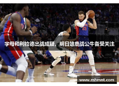 字母和利拉德出战成疑，明日雄鹿战公牛备受关注